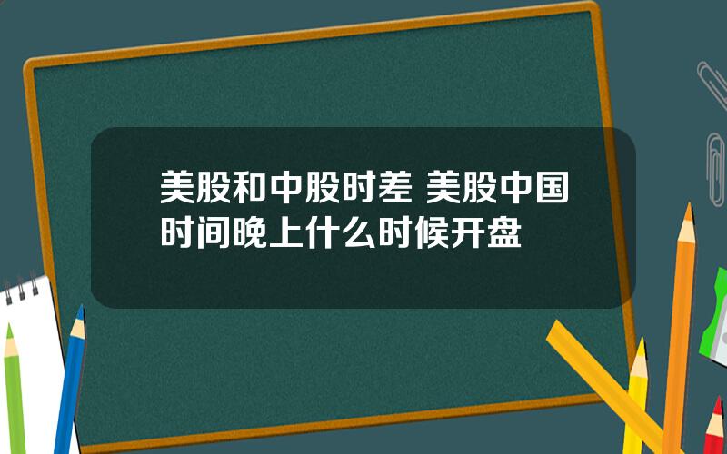 美股和中股时差 美股中国时间晚上什么时候开盘